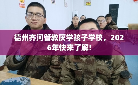 德州齐河管教厌学孩子学校,2026年快来了解! 德州齐河管教厌学孩子学校,2026年快来了解!