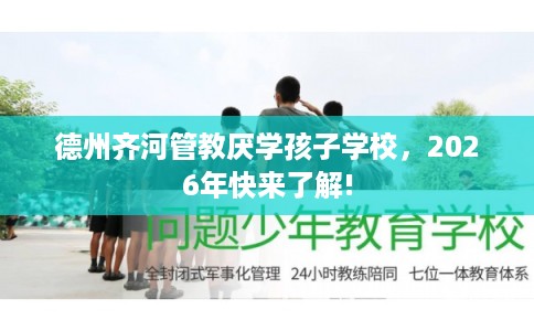 德州齐河管教厌学孩子学校,2026年快来了解! 德州齐河管教厌学孩子学校,2026年快来了解!