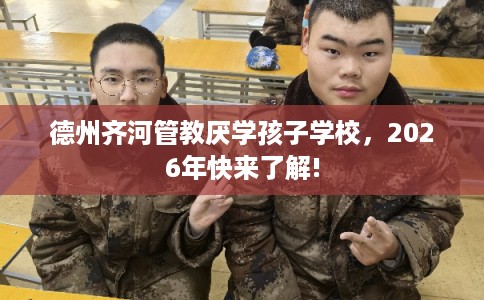 德州齐河管教厌学孩子学校,2026年快来了解! 德州齐河管教厌学孩子学校,2026年快来了解!