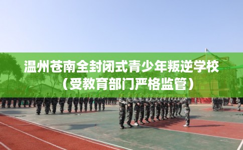 温州苍南全封闭式青少年叛逆学校（受教育部门严格监管）