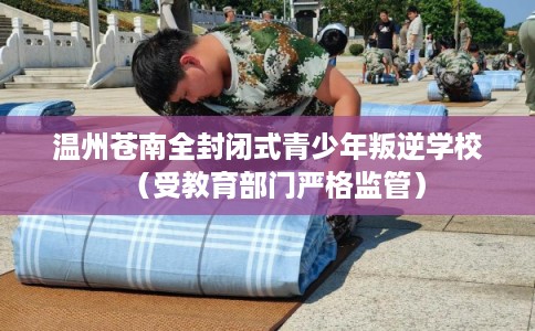 温州苍南全封闭式青少年叛逆学校（受教育部门严格监管）