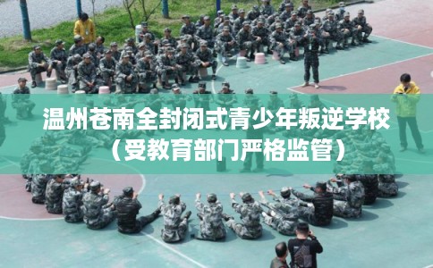 温州苍南全封闭式青少年叛逆学校（受教育部门严格监管）