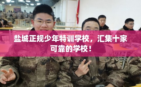 盐城正规少年特训学校,汇集十家可靠的学校! 盐城正规少年特训学校,汇集十家可靠的学校!