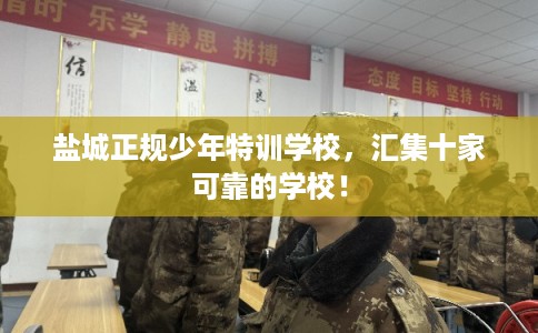 盐城正规少年特训学校,汇集十家可靠的学校! 盐城正规少年特训学校,汇集十家可靠的学校!