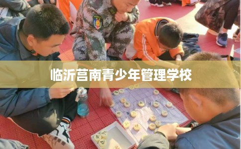 临沂莒南青少年管理学校 临沂莒南青少年管理学校