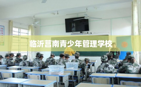 临沂莒南青少年管理学校 临沂莒南青少年管理学校