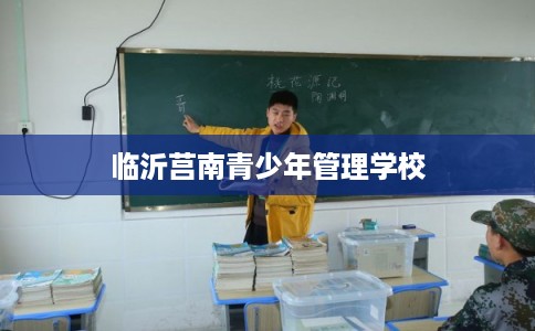 临沂莒南青少年管理学校 临沂莒南青少年管理学校