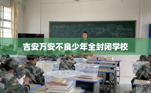 吉安万安不良少年全封闭学校