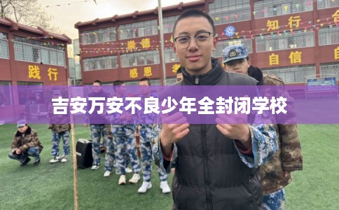 吉安万安不良少年全封闭学校