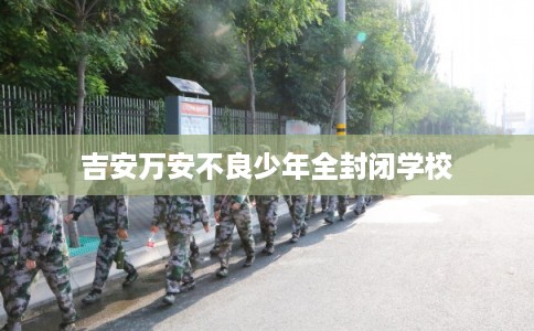 吉安万安不良少年全封闭学校