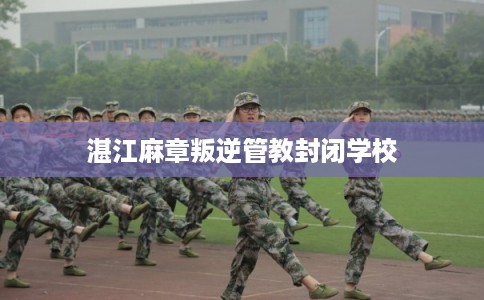 湛江麻章叛逆管教封闭学校