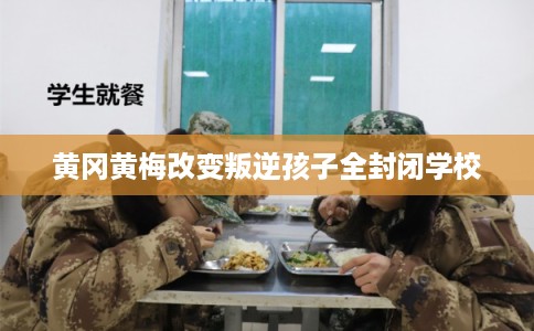 黄冈黄梅改变叛逆孩子全封闭学校