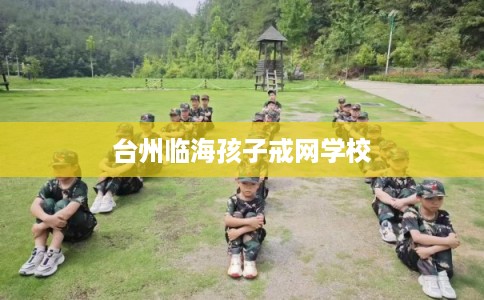 台州临海孩子戒网学校