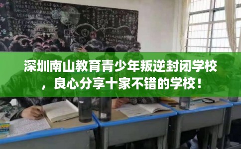 深圳南山教育青少年叛逆封闭学校,良心分享十家不错的学校! 深圳南山教育青少年叛逆封闭学校,良心分享十家不错的学校!
