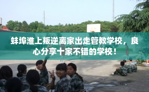 蚌埠淮上叛逆离家出走管教学校，良心分享十家不错的学校！