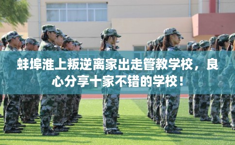 蚌埠淮上叛逆离家出走管教学校，良心分享十家不错的学校！