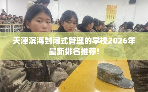 天津滨海封闭式管理的学校2026年最新排名推荐!