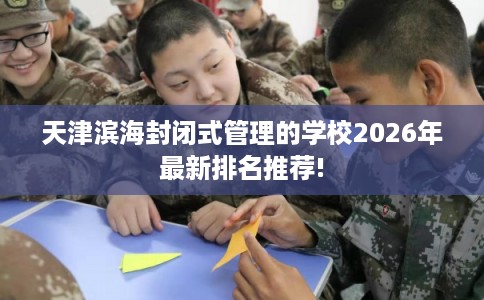 天津滨海封闭式管理的学校2026年最新排名推荐!