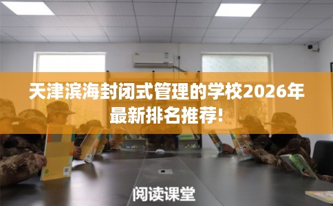 天津滨海封闭式管理的学校2026年最新排名推荐!