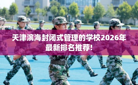 天津滨海封闭式管理的学校2026年最新排名推荐!
