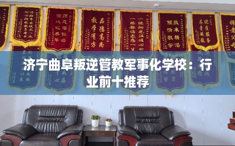 济宁曲阜叛逆管教军事化学校：行业前十推荐