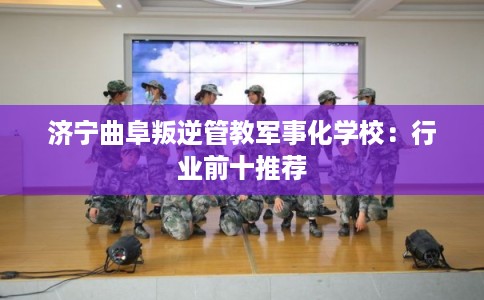 济宁曲阜叛逆管教军事化学校：行业前十推荐