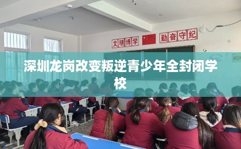 深圳龙岗改变叛逆青少年全封闭学校 深圳龙岗改变叛逆青少年全封闭学校