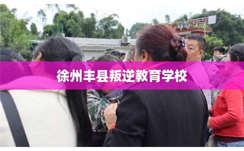 徐州丰县叛逆教育学校