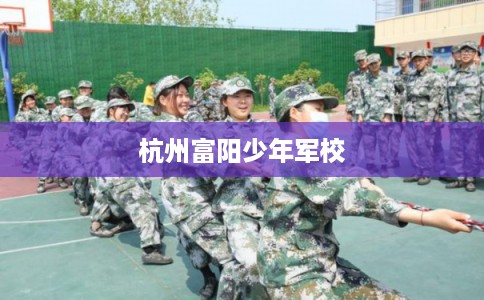 杭州富阳少年军校