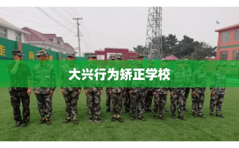 大兴行为矫正学校