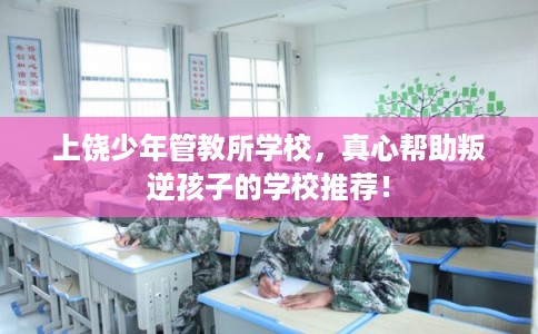 上饶少年管教所学校，真心帮助叛逆孩子的学校推荐！