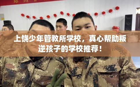 上饶少年管教所学校，真心帮助叛逆孩子的学校推荐！