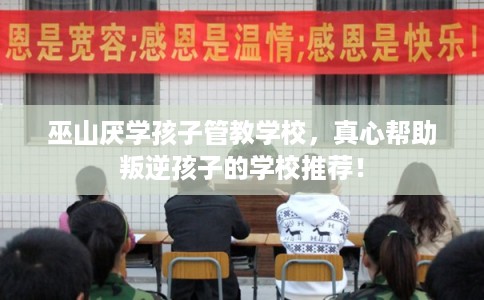 巫山厌学孩子管教学校，真心帮助叛逆孩子的学校推荐！