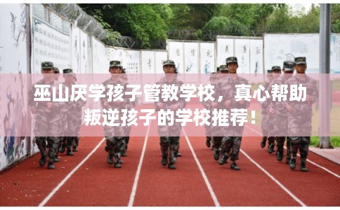 巫山厌学孩子管教学校，真心帮助叛逆孩子的学校推荐！