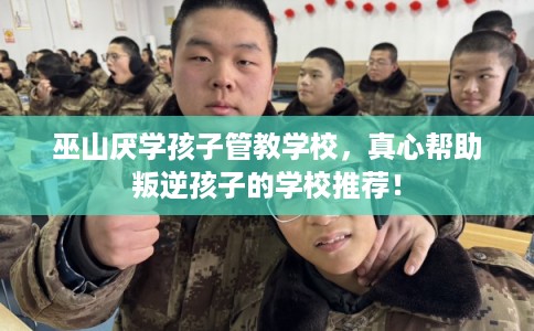 巫山厌学孩子管教学校，真心帮助叛逆孩子的学校推荐！