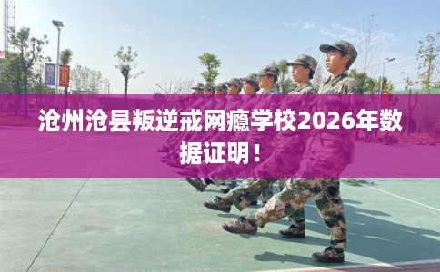 沧州沧县叛逆戒网瘾学校2026年数据证明! 沧州沧县叛逆戒网瘾学校2026年数据证明!