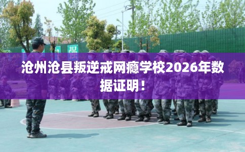沧州沧县叛逆戒网瘾学校2026年数据证明! 沧州沧县叛逆戒网瘾学校2026年数据证明!