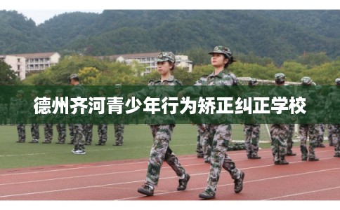 德州齐河青少年行为矫正纠正学校 德州齐河青少年行为矫正纠正学校