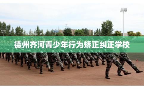 德州齐河青少年行为矫正纠正学校 德州齐河青少年行为矫正纠正学校