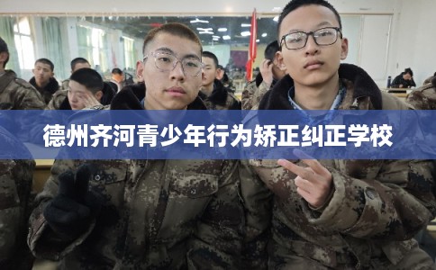 德州齐河青少年行为矫正纠正学校 德州齐河青少年行为矫正纠正学校