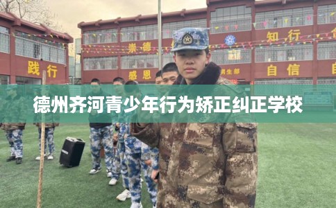 德州齐河青少年行为矫正纠正学校 德州齐河青少年行为矫正纠正学校