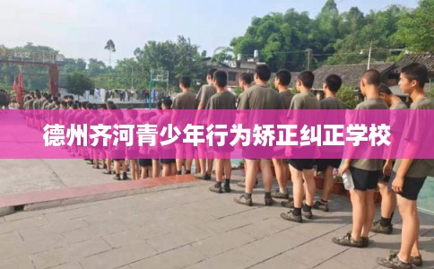 德州齐河青少年行为矫正纠正学校 德州齐河青少年行为矫正纠正学校