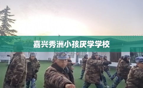 嘉兴秀洲小孩厌学学校 嘉兴秀洲小孩厌学学校