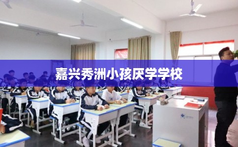 嘉兴秀洲小孩厌学学校 嘉兴秀洲小孩厌学学校