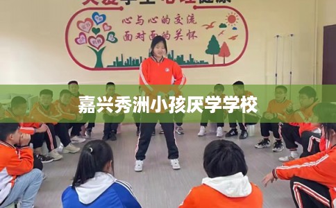 嘉兴秀洲小孩厌学学校 嘉兴秀洲小孩厌学学校