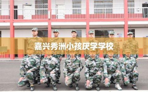 嘉兴秀洲小孩厌学学校 嘉兴秀洲小孩厌学学校