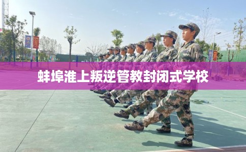 蚌埠淮上叛逆管教封闭式学校