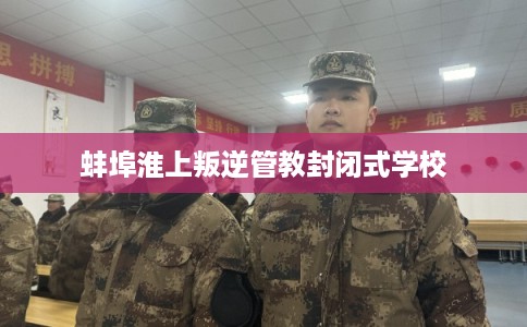蚌埠淮上叛逆管教封闭式学校