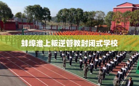 蚌埠淮上叛逆管教封闭式学校