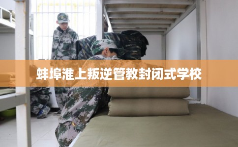 蚌埠淮上叛逆管教封闭式学校